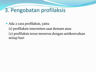 3. Pengobatan profilaksis
 Ada 2 cara profilaksis, yaitu

(1) profilaksis intermiten saat demam atau
(2) profilaksis terus menerus dengan antikonvulsan
setiap hari

 
