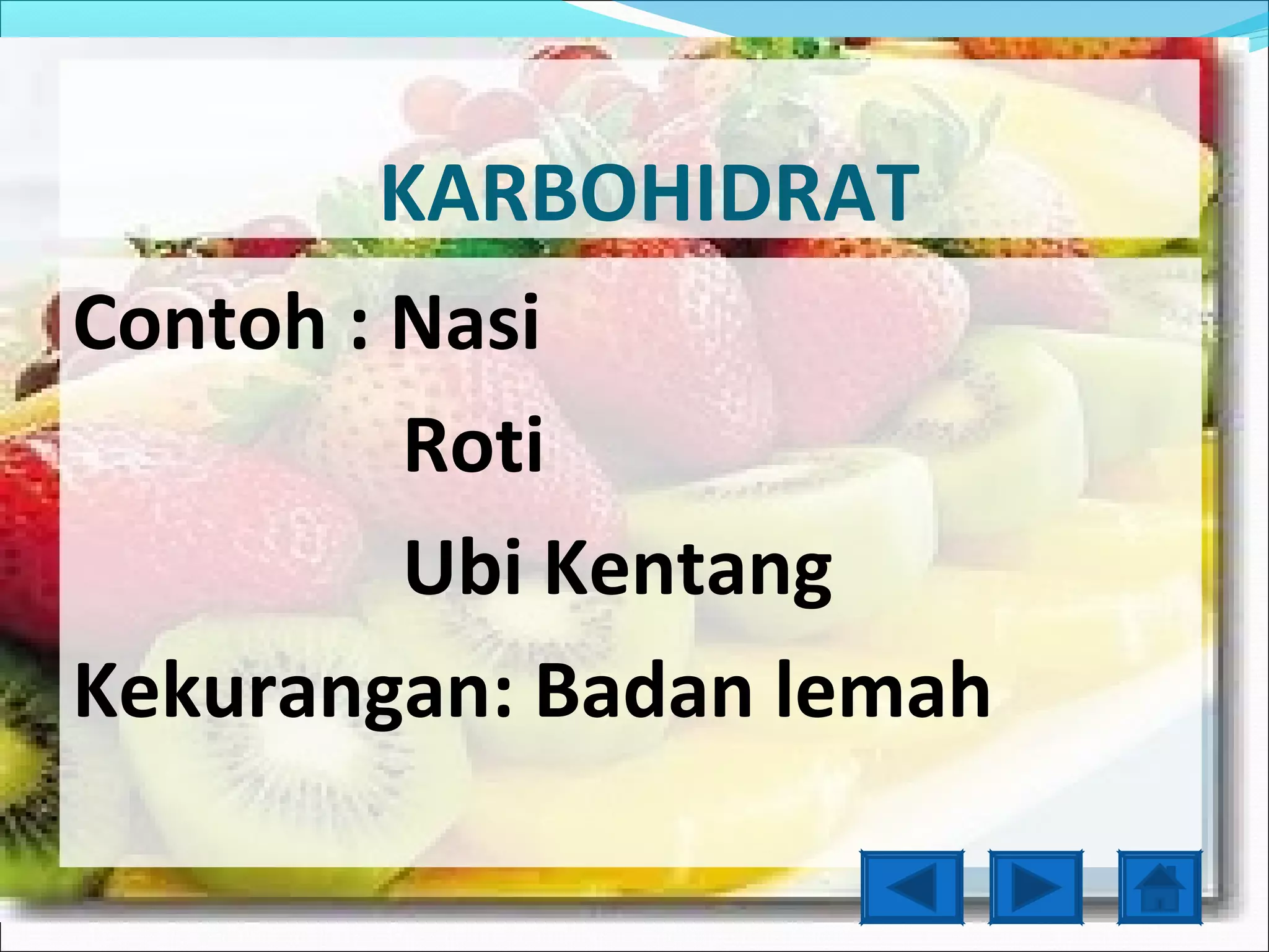 KARBOHIDRAT
Contoh : Nasi
         Roti
         Ubi Kentang
Kekurangan: Badan lemah
 