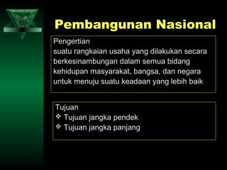 Pembangunan Nasional
Pengertian
suatu rangkaian usaha yang dilakukan secara
berkesinambungan dalam semua bidang
kehidupan masyarakat, bangsa, dan negara
untuk menuju suatu keadaan yang lebih baik


Tujuan
 Tujuan jangka pendek
 Tujuan jangka panjang
 