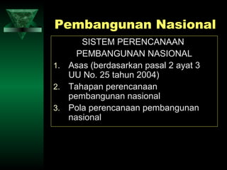 Pembangunan Nasional
      SISTEM PERENCANAAN
     PEMBANGUNAN NASIONAL
1. Asas (berdasarkan pasal 2 ayat 3
   UU No. 25 tahun 2004)
2. Tahapan perencanaan
   pembangunan nasional
3. Pola perencanaan pembangunan
   nasional
 