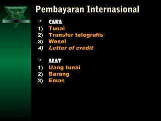 Pembayaran Internasional
    Cara
1)   Tunai
2)   Transfer telegrafis
3)   Wesel
4)   Letter of credit

    Alat
1)   Uang tunai
2)   Barang
3)   Emas
 