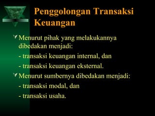 Penggolongan Transaksi
      Keuangan
 Menurut pihak yang melakukannya
  dibedakan menjadi:
  - transaksi keuangan internal, dan
  - transaksi keuangan eksternal.
 Menurut sumbernya dibedakan menjadi:
  - transaksi modal, dan
  - transaksi usaha.
 