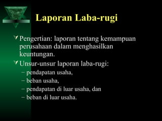 Laporan Laba-rugi
 Pengertian: laporan tentang kemampuan
  perusahaan dalam menghasilkan
  keuntungan.
 Unsur-unsur laporan laba-rugi:
  –   pendapatan usaha,
  –   beban usaha,
  –   pendapatan di luar usaha, dan
  –   beban di luar usaha.
 