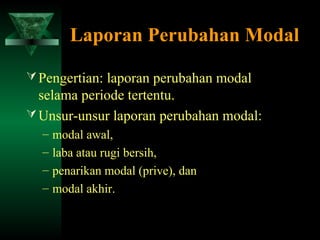 Laporan Perubahan Modal

 Pengertian: laporan perubahan modal
  selama periode tertentu.
 Unsur-unsur laporan perubahan modal:
  –   modal awal,
  –   laba atau rugi bersih,
  –   penarikan modal (prive), dan
  –   modal akhir.
 