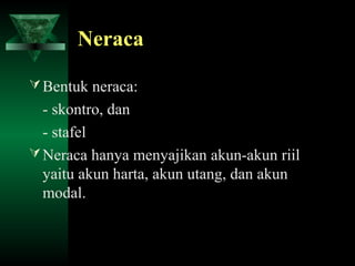 Neraca

 Bentuk neraca:
  - skontro, dan
  - stafel
 Neraca hanya menyajikan akun-akun riil
  yaitu akun harta, akun utang, dan akun
  modal.
 