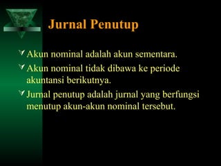 Jurnal Penutup

 Akun nominal adalah akun sementara.
 Akun nominal tidak dibawa ke periode
  akuntansi berikutnya.
 Jurnal penutup adalah jurnal yang berfungsi
  menutup akun-akun nominal tersebut.
 