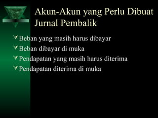 Akun-Akun yang Perlu Dibuat
       Jurnal Pembalik
 Beban yang masih harus dibayar
 Beban dibayar di muka
 Pendapatan yang masih harus diterima
 Pendapatan diterima di muka
 