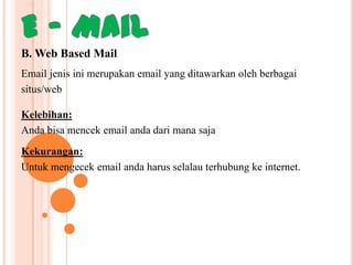 B. Web Based Mail
Email jenis ini merupakan email yang ditawarkan oleh berbagai
situs/web
Kelebihan:
Anda bisa mencek email anda dari mana saja

Kekurangan:
Untuk mengecek email anda harus selalau terhubung ke internet.

 