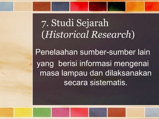 7. Studi Sejarah
(Historical Research)
Penelaahan sumber-sumber lain
yang berisi informasi mengenai
masa lampau dan dilaksanakan
secara sistematis.

 