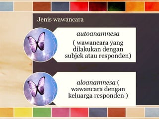 Jenis wawancara

autoanamnesa
( wawancara yang
dilakukan dengan
subjek atau responden)

aloanamnesa (
wawancara dengan
keluarga responden )

 