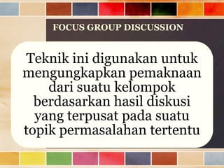 FOCUS GROUP DISCUSSION

Teknik ini digunakan untuk
mengungkapkan pemaknaan
dari suatu kelompok
berdasarkan hasil diskusi
yang terpusat pada suatu
topik permasalahan tertentu

 