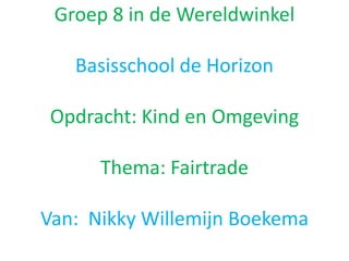 Groep 8 in de Wereldwinkel

   Basisschool de Horizon

 Opdracht: Kind en Omgeving

      Thema: Fairtrade

Van: Nikky Willemijn Boekema
 