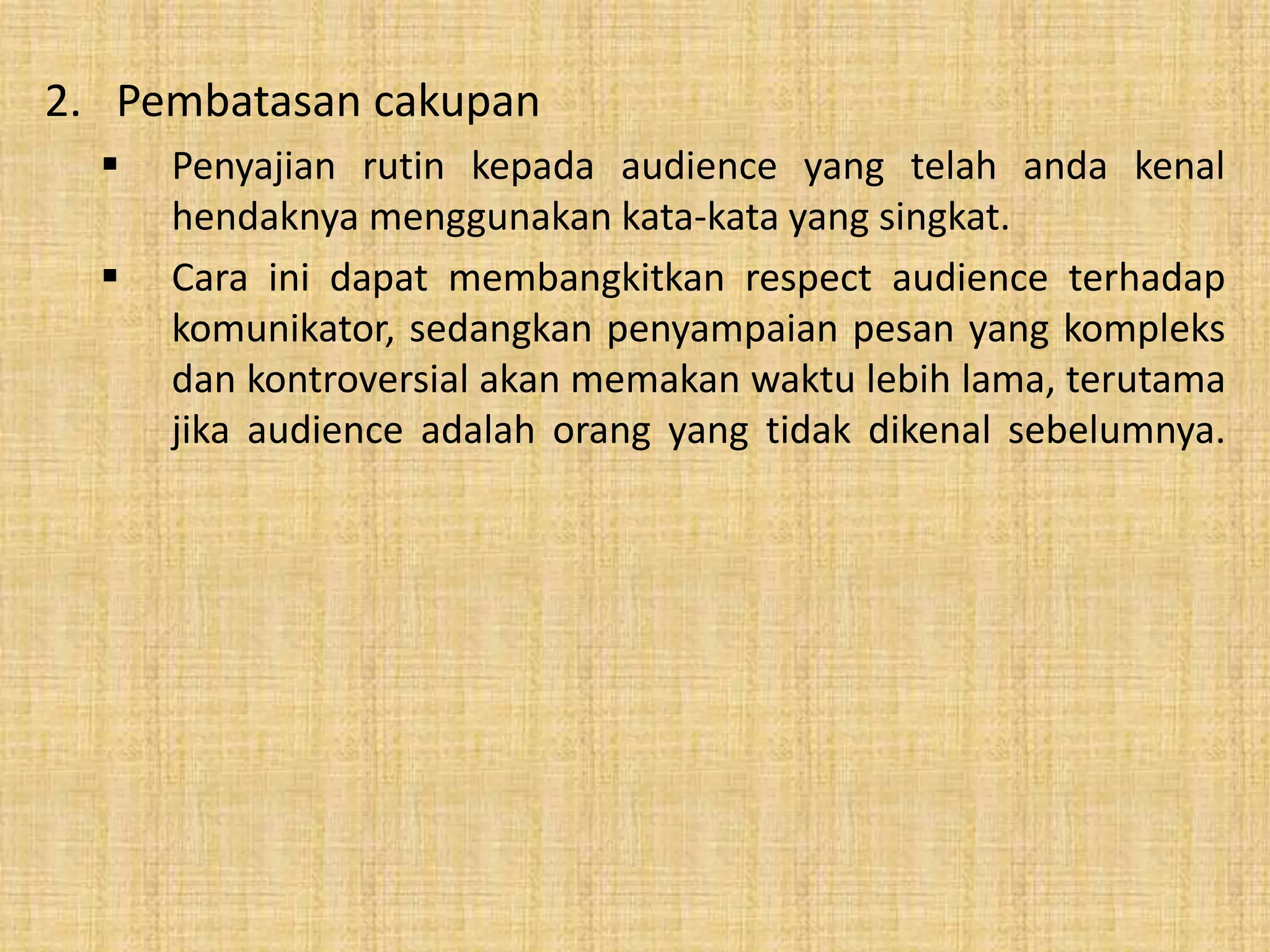 2. Pembatasan cakupan 
 Penyajian rutin kepada audience yang telah anda kenal 
hendaknya menggunakan kata-kata yang singkat. 
 Cara ini dapat membangkitkan respect audience terhadap 
komunikator, sedangkan penyampaian pesan yang kompleks 
dan kontroversial akan memakan waktu lebih lama, terutama 
jika audience adalah orang yang tidak dikenal sebelumnya. 
 