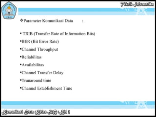 Parameter Komunikasi Data :  TRIB (Transfer Rate of Information Bits) BER (Bit Error Rate) Channel Throughput Reliabilitas Availabilitas Channel Transfer Delay Trunaround time Channel Establishment Time 