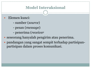 Model Interaksional

 Elemen kunci:
      - sumber (source)
      - pesan (message)
      - penerima (receiver
 seseorang hanyalah pengirim atau penerima.
 pandangan yang sangat sempit terhadap partisipan-
  partisipan dalam proses komunikasi.
 