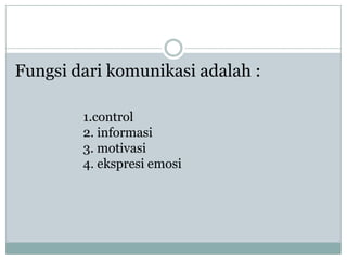 Fungsi dari komunikasi adalah :

        1.control
        2. informasi
        3. motivasi
        4. ekspresi emosi
 