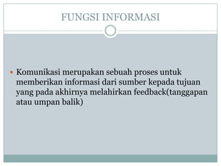 FUNGSI INFORMASI




 Komunikasi merupakan sebuah proses untuk
 memberikan informasi dari sumber kepada tujuan
 yang pada akhirnya melahirkan feedback(tanggapan
 atau umpan balik)
 