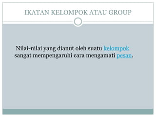 IKATAN KELOMPOK ATAU GROUP




 Nilai-nilai yang dianut oleh suatu kelompok
sangat mempengaruhi cara mengamati pesan.
 