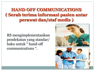 HAND OFF COMMUNICATIONS
( Serah terima informasi pasien antar
      perawat dan/staf medis )


RS mengimplementasikan
pendekatan yang standar/
baku untuk “ hand-off
communications “.
 