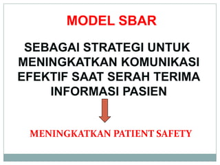 MODEL SBAR
 SEBAGAI STRATEGI UNTUK
MENINGKATKAN KOMUNIKASI
EFEKTIF SAAT SERAH TERIMA
    INFORMASI PASIEN


 MENINGKATKAN PATIENT SAFETY
 