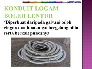 KONDUIT LOGAM 
BOLEH LENTUR 
•Diperbuat daripada galvani tolok 
ringan dan binaannya bergelung pilin 
serta berkait puncanya 
 