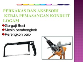 PER K AKAS DAN AKSESORI 
KERJA PEMASANGAN KONDUIT 
LOGAM 
Gergaji Besi 
Mesin pembengkok 
Perengkoh paip 
 