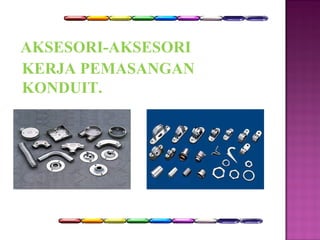 AKSESORI-AKSESORI 
KERJA PEMASANGAN 
KONDUIT. 
 