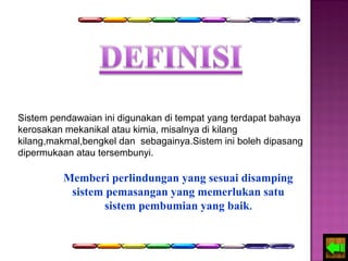 Sistem pendawaian ini digunakan di tempat yang terdapat bahaya 
kerosakan mekanikal atau kimia, misalnya di kilang 
kilang,makmal,bengkel dan sebagainya.Sistem ini boleh dipasang 
dipermukaan atau tersembunyi. 
Memberi perlindungan yang sesuai disamping 
sistem pemasangan yang memerlukan satu 
sistem pembumian yang baik. 
 
