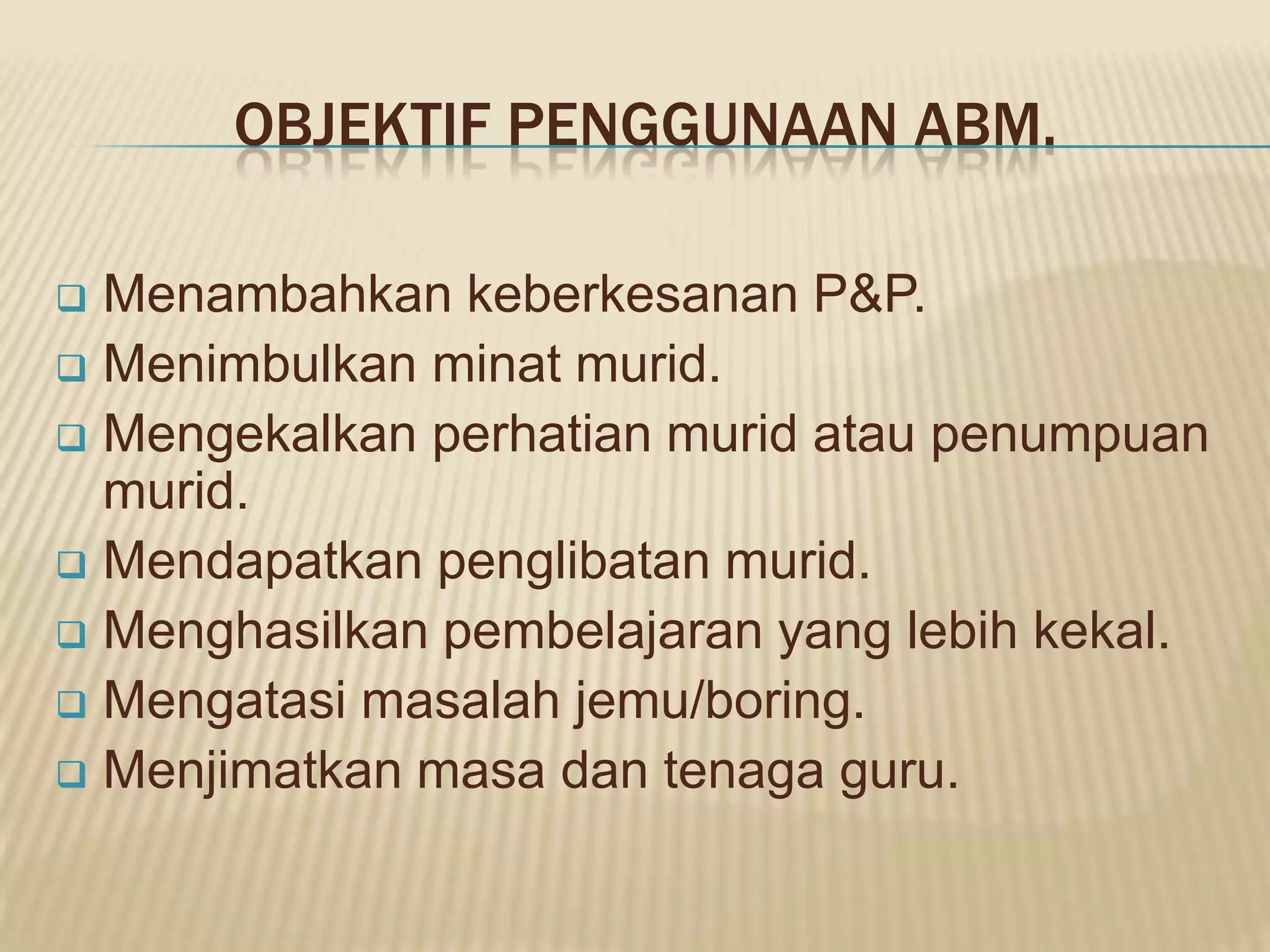 OBJEKTIF PENGGUNAAN ABM.

 Menambahkan keberkesanan P&P.
 Menimbulkan minat murid.
 Mengekalkan perhatian murid atau penumpuan
  murid.
 Mendapatkan penglibatan murid.
 Menghasilkan pembelajaran yang lebih kekal.
 Mengatasi masalah jemu/boring.
 Menjimatkan masa dan tenaga guru.
 