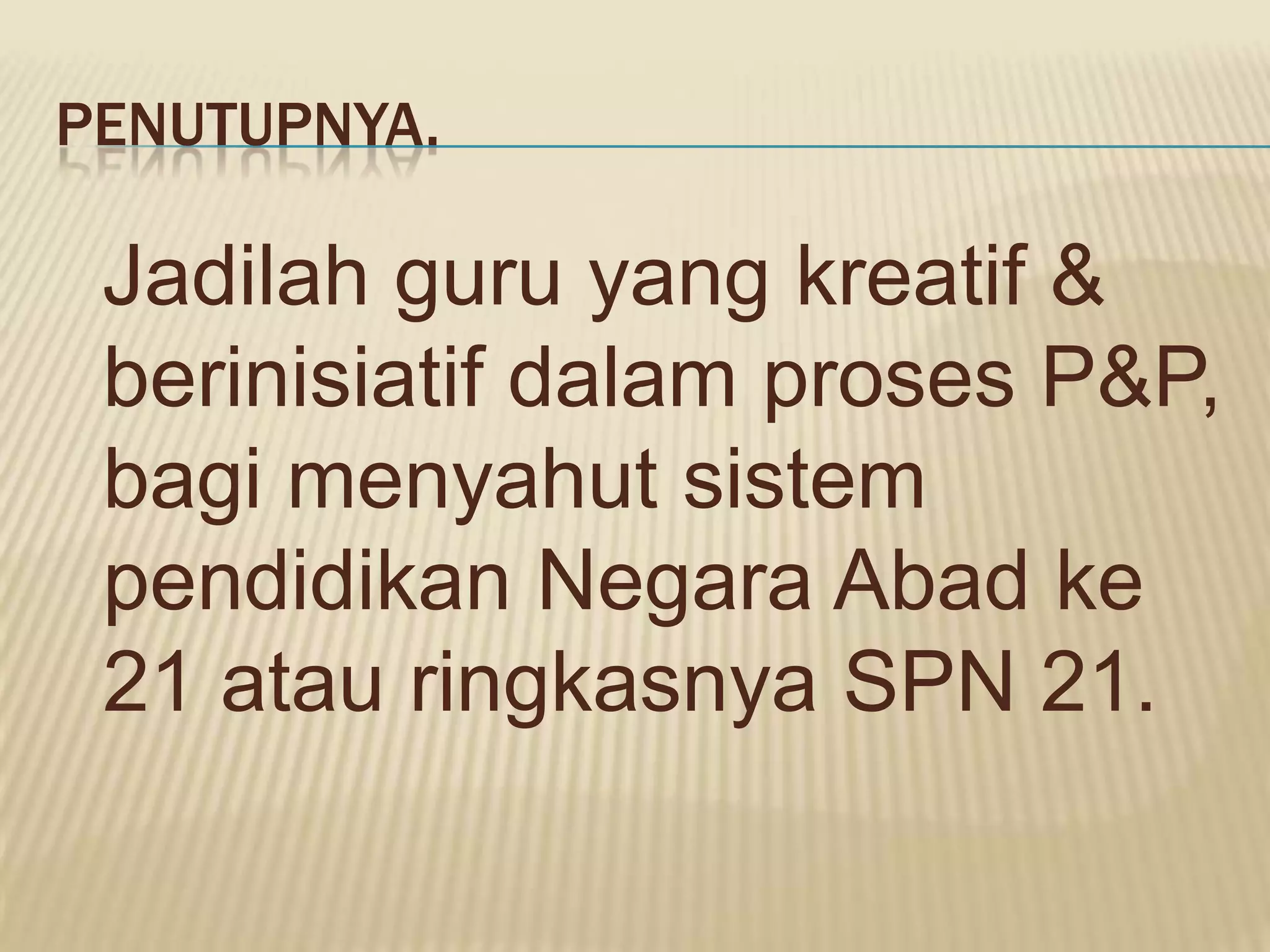 PENUTUPNYA.

 Jadilah guru yang kreatif &
 berinisiatif dalam proses P&P,
 bagi menyahut sistem
 pendidikan Negara Abad ke
 21 atau ringkasnya SPN 21.
 