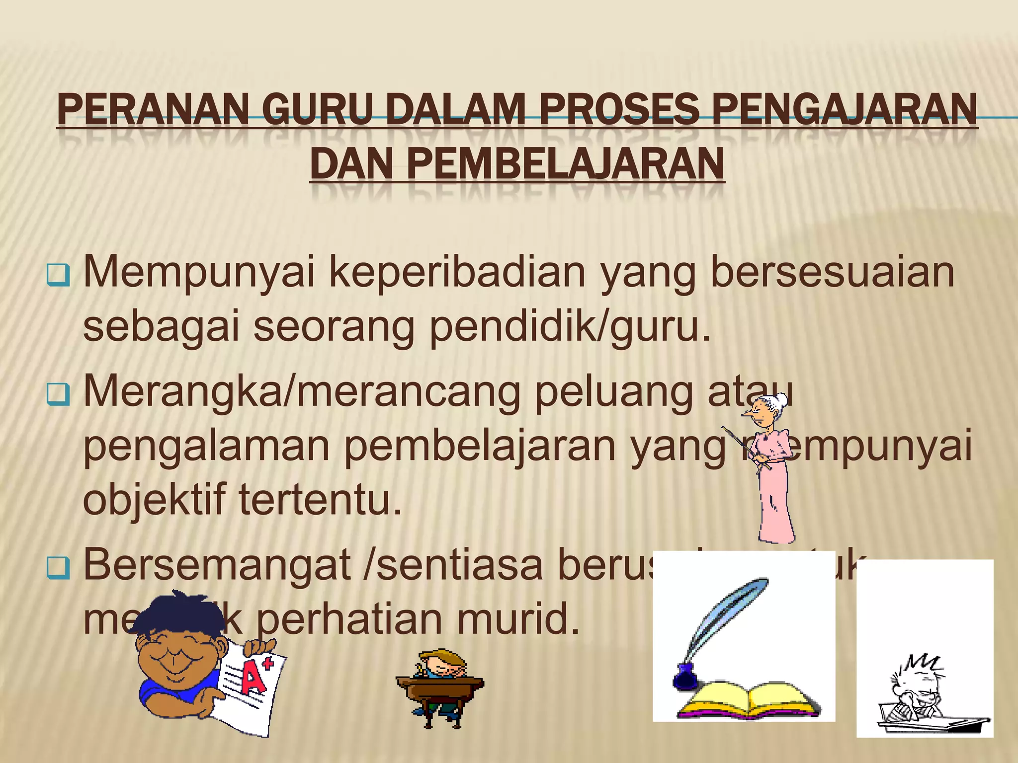 PERANAN GURU DALAM PROSES PENGAJARAN
          DAN PEMBELAJARAN

 Mempunyai keperibadian yang bersesuaian
  sebagai seorang pendidik/guru.
 Merangka/merancang peluang atau
  pengalaman pembelajaran yang mempunyai
  objektif tertentu.
 Bersemangat /sentiasa berusaha untuk
  menarik perhatian murid.
 