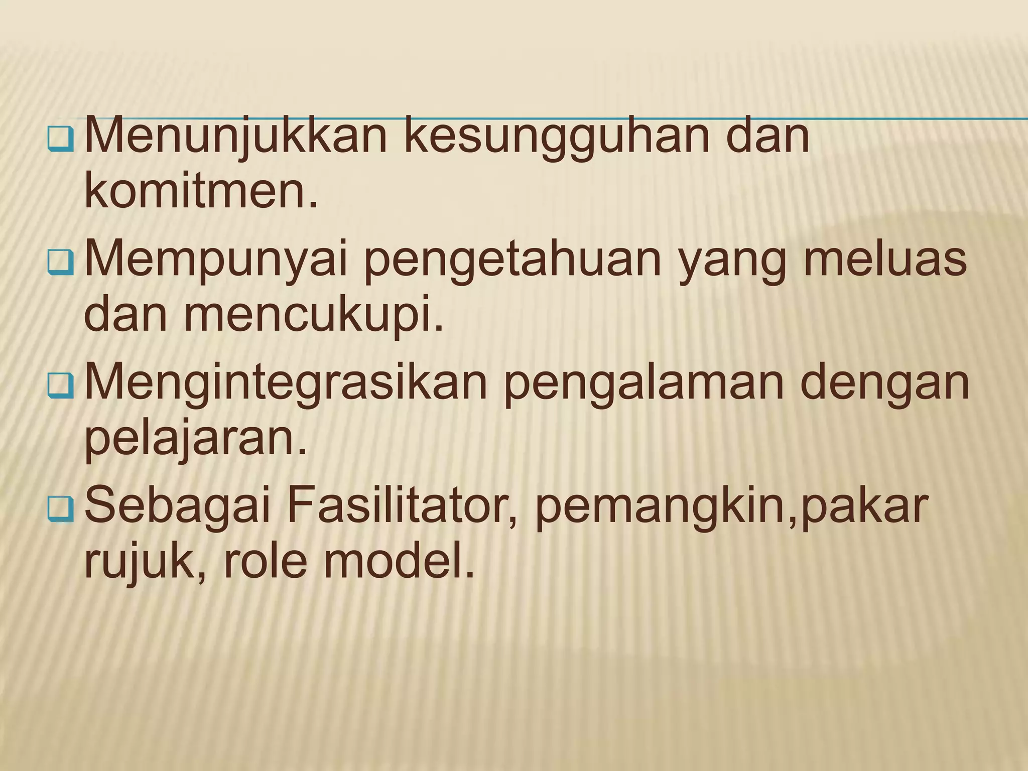  Menunjukkan   kesungguhan dan
  komitmen.
 Mempunyai pengetahuan yang meluas
  dan mencukupi.
 Mengintegrasikan pengalaman dengan
  pelajaran.
 Sebagai Fasilitator, pemangkin,pakar
  rujuk, role model.
 