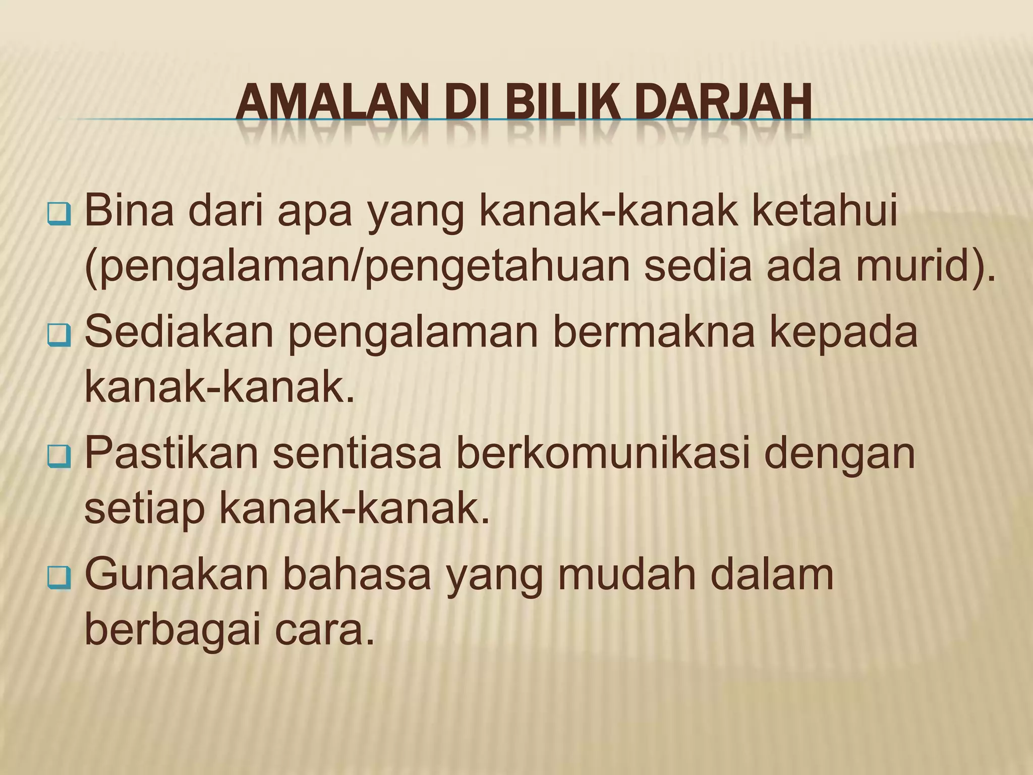 AMALAN DI BILIK DARJAH

 Bina dari apa yang kanak-kanak ketahui
  (pengalaman/pengetahuan sedia ada murid).
 Sediakan pengalaman bermakna kepada
  kanak-kanak.
 Pastikan sentiasa berkomunikasi dengan
  setiap kanak-kanak.
 Gunakan bahasa yang mudah dalam
  berbagai cara.
 