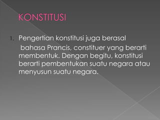 1. Pengertian konstitusi juga berasal
bahasa Prancis, constituer yang berarti
membentuk. Dengan begitu, konstitusi
berarti pembentukan suatu negara atau
menyusun suatu negara.
 