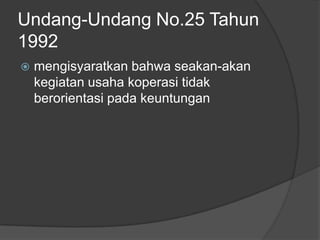 Undang-Undang No.25 Tahun
1992
   mengisyaratkan bahwa seakan-akan
    kegiatan usaha koperasi tidak
    berorientasi pada keuntungan
 