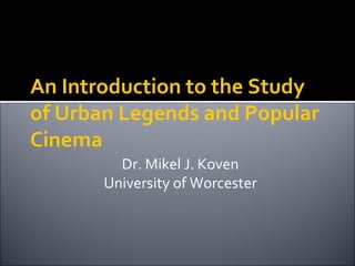 An Introduction to the Study of Urban Legends and Popular Cinema Dr. Mikel J. Koven University of Worcester 