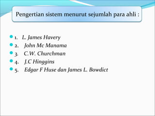 1. L. James Havery
2. John Mc Manama
3.    C.W. Churchman
4. J.C Hinggins
5. Edgar F Huse dan James L. Bowdict
Pengertian sistem menurut sejumlah para ahli :
 