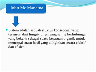 Sistem adalah sebuah stuktur konseptual yang
tersusun dari fungsi-fungsi yang saling berhubungan
yang bekerja sebagai suatu kesatuan organik untuk
mencapai suatu hasil yang diinginkan secara efektif
dan efisien.
John Mc Manama
 