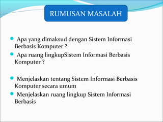 Apa yang dimaksud dengan Sistem Informasi
Berbasis Komputer ?
 Apa ruang lingkupSistem Informasi Berbasis
Komputer ?
 Menjelaskan tentang Sistem Informasi Berbasis
Komputer secara umum
 Menjelaskan ruang lingkup Sistem Informasi
Berbasis
RUMUSAN MASALAH
 