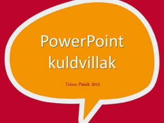 PowerPoint
 kuldvillak
   Triinu Pääsik 2013
 