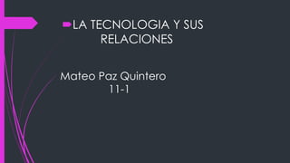 Mateo Paz Quintero
11-1
LA TECNOLOGIA Y SUS
RELACIONES
 