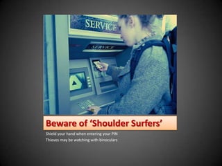 Beware of ‘Shoulder Surfers’
Shield your hand when entering your PIN
Thieves may be watching with binoculars
 