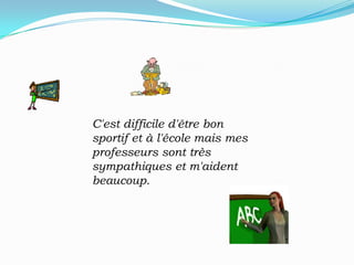 C'est difficile d'être bon sportif et à l'école mais mes professeurs sont très sympathiques et m'aident beaucoup.