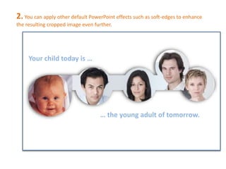 2. You can apply other default PowerPoint effects such as soft-edges to enhance 
the resulting cropped image even further. 
Your child today is … 
… the young adult of tomorrow. 
 