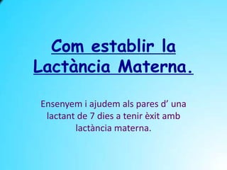 Com establir la
Lactància Materna.

Ensenyem i ajudem als pares d’ una
 lactant de 7 dies a tenir èxit amb
        lactància materna.
 