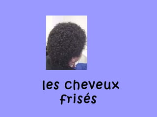 les cheveux
frisés
 