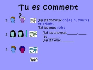 Tu es comment
?1.
2.
J’ai les cheveux châtain, courts
et frisés.
J’ai les yeux noirs
3.
J’ai les cheveux ______, _____
et _______.
J’ai les yeux ________
 