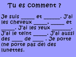 Je suis _____ et ______. J’ai
les cheveux _____, _____ et
_____. J’ai les yeux _______.
J’ai le teint _____. J’ai aussi
des ____ de ____ . Je porte
(ne porte pas de) des
lunettes.
Tu es comment ?
 