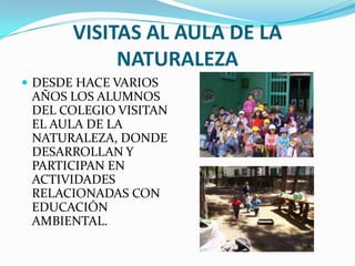 VISITAS AL AULA DE LA NATURALEZADESDE HACE VARIOS AÑOS LOS ALUMNOS DEL COLEGIO VISITAN EL AULA DE LA NATURALEZA, DONDE DESARROLLAN Y PARTICIPAN EN ACTIVIDADES RELACIONADAS CON EDUCACIÓN AMBIENTAL.