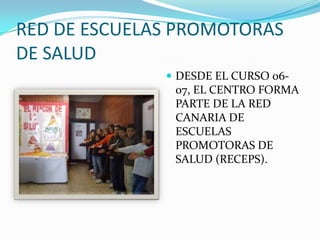 RED DE ESCUELAS PROMOTORAS DE SALUDDESDE EL CURSO 06-07, EL CENTRO FORMA PARTE DE LA RED CANARIA DE ESCUELAS PROMOTORAS DE SALUD (RECEPS).